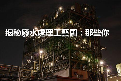 揭秘廢水處理工藝圖：那些你不知道的行業(yè)秘密！
